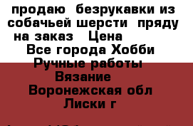 продаю  безрукавки из собачьей шерсти  пряду на заказ › Цена ­ 8 000 - Все города Хобби. Ручные работы » Вязание   . Воронежская обл.,Лиски г.